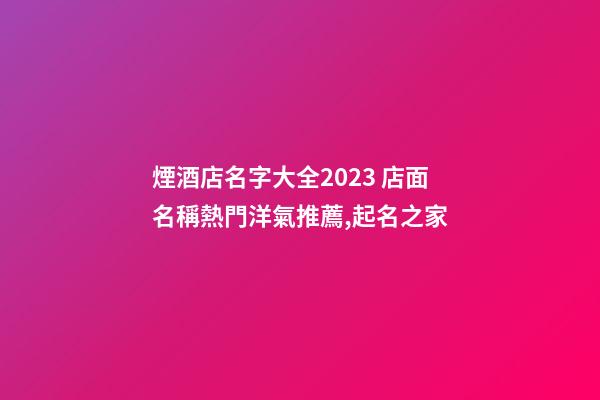 煙酒店名字大全2023 店面名稱熱門洋氣推薦,起名之家-第1張-店鋪起名-玄機(jī)派